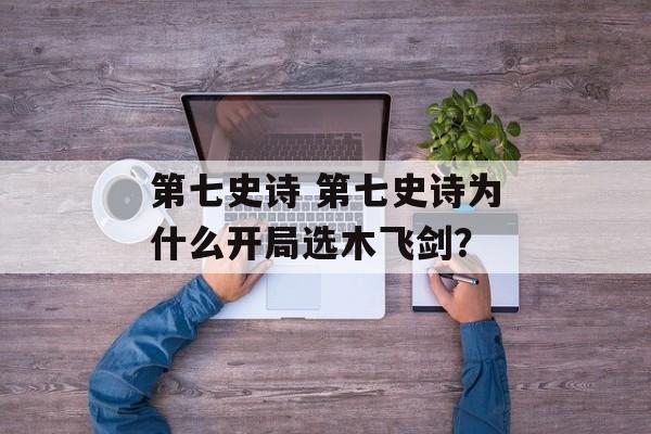 第七史诗 第七史诗为什么开局选木飞剑？