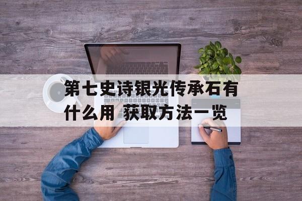 第七史诗银光传承石有什么用 获取方法一览