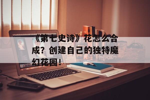 《第七史诗》花怎么合成？创建自己的独特魔幻花园！