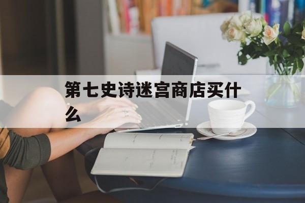 第七史诗迷宫商店买什么
