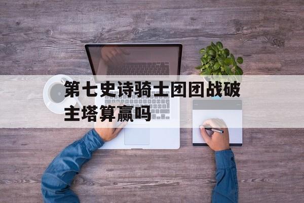 第七史诗骑士团团战破主塔算赢吗