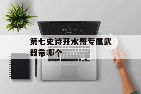 第七史诗开水哥专属武器带哪个