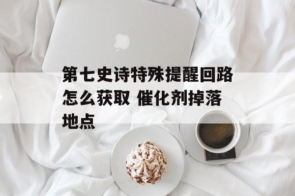 第七史诗特殊提醒回路怎么获取 催化剂掉落地点