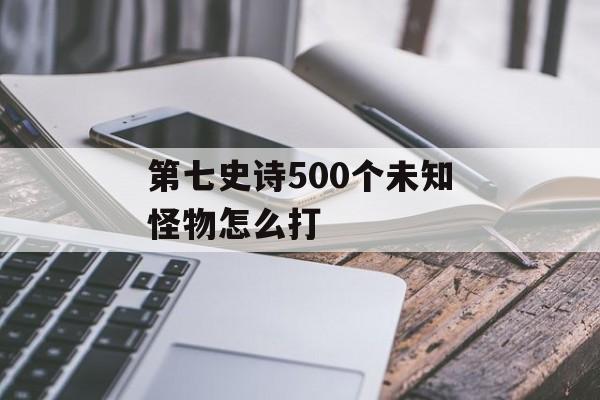 第七史诗500个未知怪物怎么打