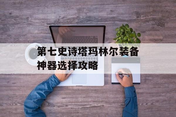 第七史诗塔玛林尔装备神器选择攻略