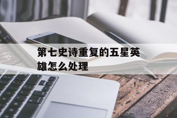 第七史诗重复的五星英雄怎么处理