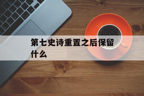 第七史诗重置之后保留什么