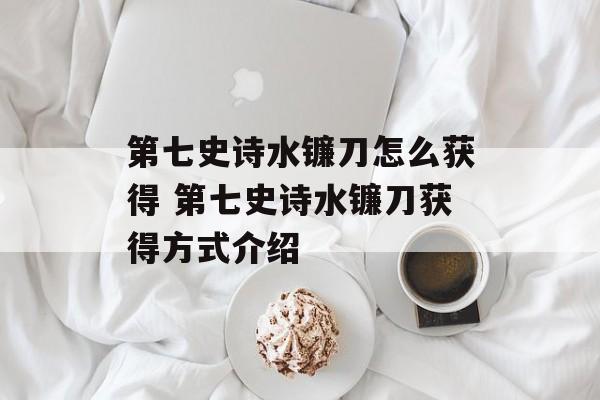 第七史诗水镰刀怎么获得 第七史诗水镰刀获得方式介绍