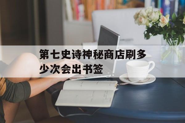 第七史诗神秘商店刷多少次会出书签