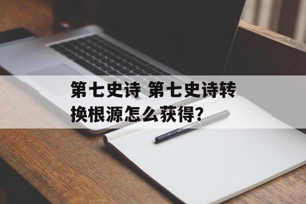第七史诗 第七史诗转换根源怎么获得？