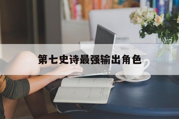 第七史诗最强输出角色