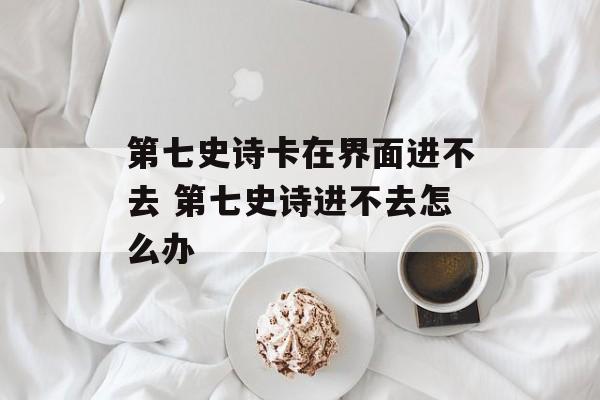 第七史诗卡在界面进不去 第七史诗进不去怎么办