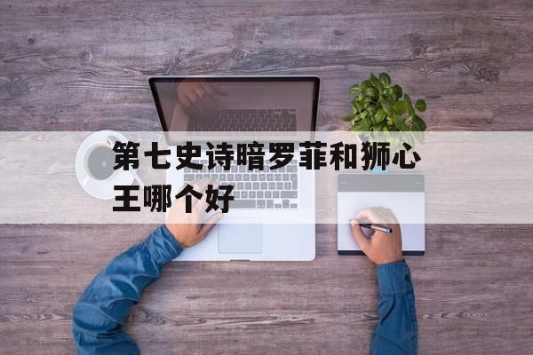 第七史诗暗罗菲和狮心王哪个好
