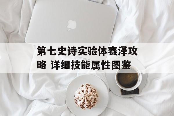 第七史诗实验体赛泽攻略 详细技能属性图鉴