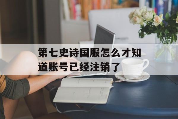 第七史诗国服怎么才知道账号已经注销了