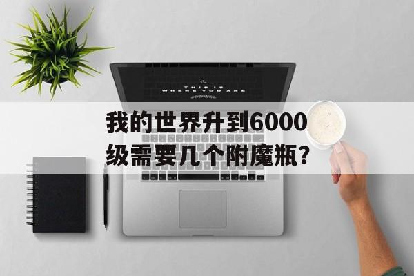 我的世界升到6000级需要几个附魔瓶？
