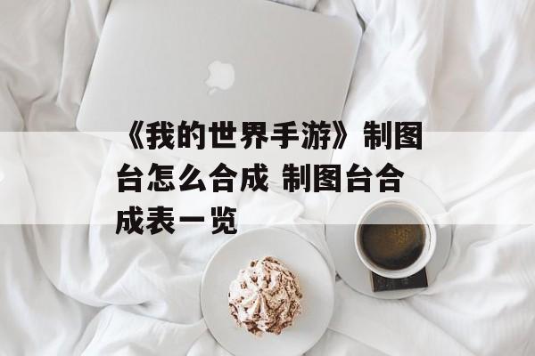 《我的世界手游》制图台怎么合成 制图台合成表一览