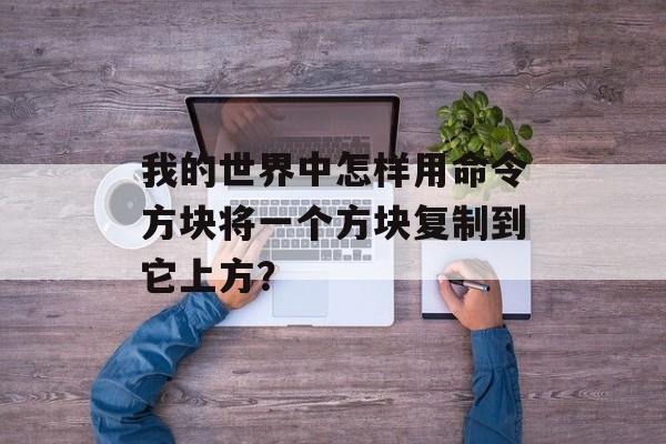 我的世界中怎样用命令方块将一个方块复制到它上方？
