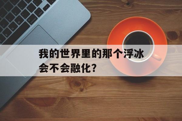 我的世界里的那个浮冰会不会融化？