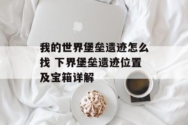 我的世界堡垒遗迹怎么找 下界堡垒遗迹位置及宝箱详解