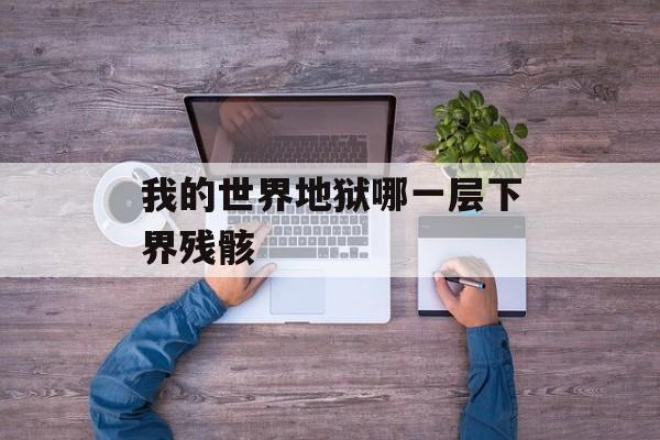 我的世界地狱哪一层下界残骸