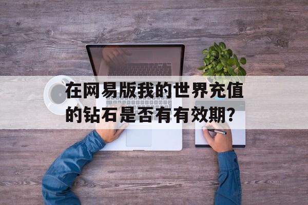 在网易版我的世界充值的钻石是否有有效期？