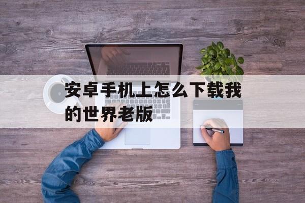安卓手机上怎么下载我的世界老版