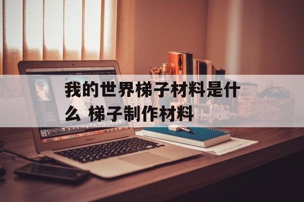 我的世界梯子材料是什么 梯子制作材料