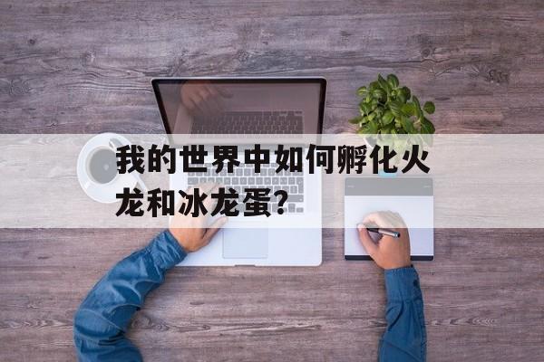 我的世界中如何孵化火龙和冰龙蛋？