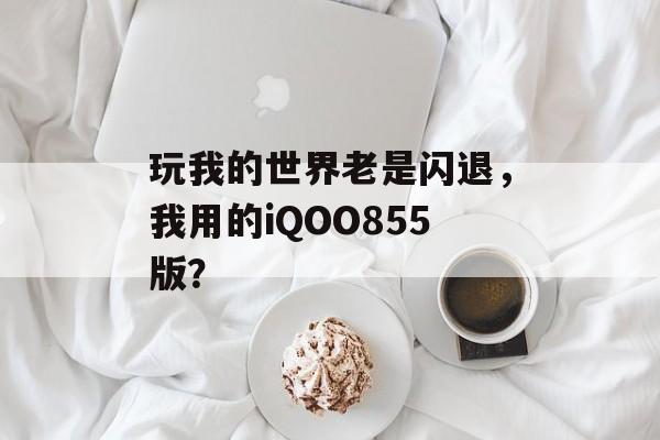 玩我的世界老是闪退，我用的iQOO855版？
