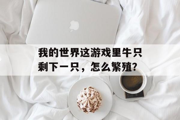 我的世界这游戏里牛只剩下一只，怎么繁殖？