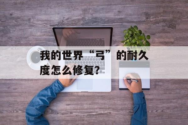 我的世界“弓”的耐久度怎么修复？