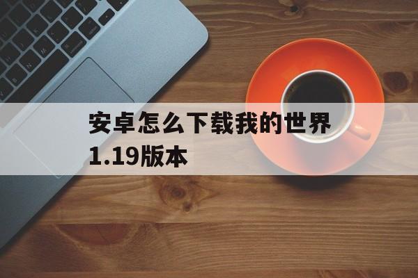 安卓怎么下载我的世界1.19版本