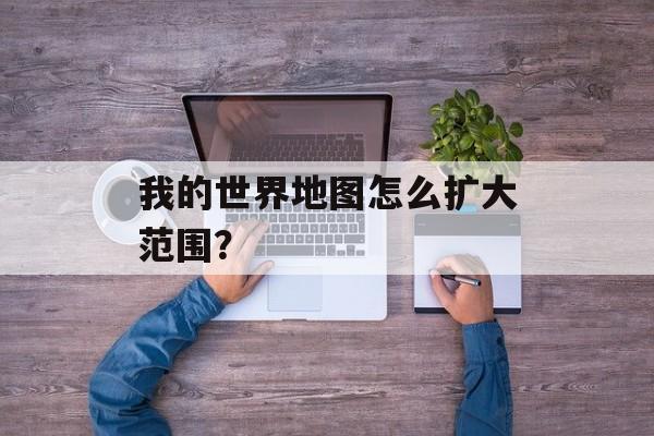 我的世界地图怎么扩大范围？