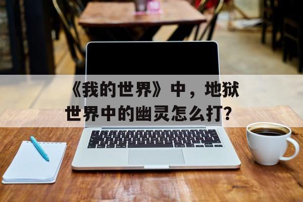 《我的世界》中，地狱世界中的幽灵怎么打？