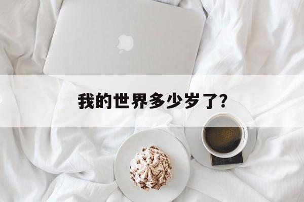 我的世界多少岁了？