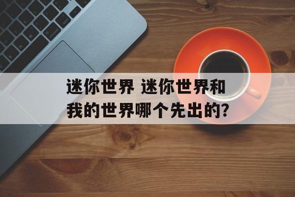 迷你世界 迷你世界和我的世界哪个先出的？