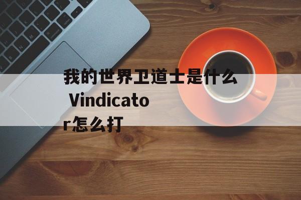 我的世界卫道士是什么 Vindicator怎么打