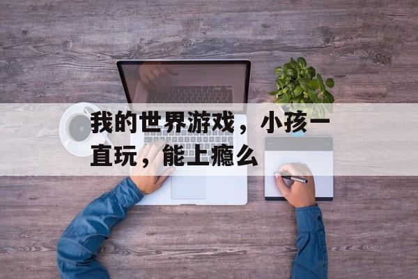 我的世界游戏，小孩一直玩，能上瘾么