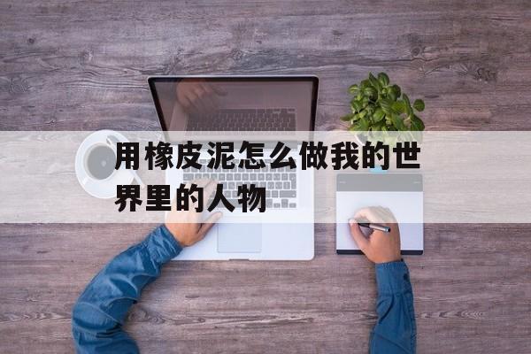 用橡皮泥怎么做我的世界里的人物