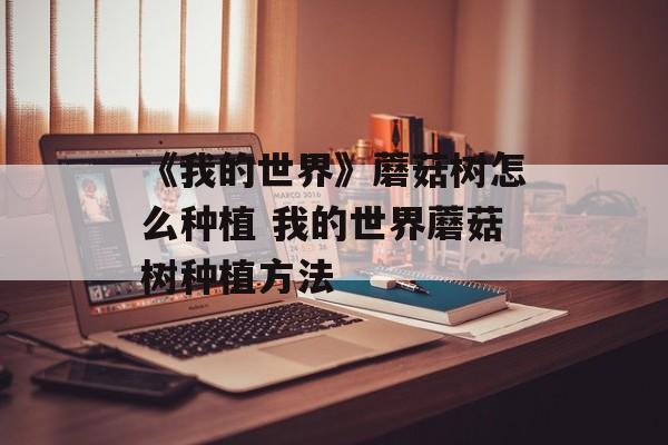 《我的世界》蘑菇树怎么种植 我的世界蘑菇树种植方法