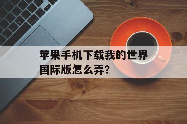 苹果手机下载我的世界国际版怎么弄？