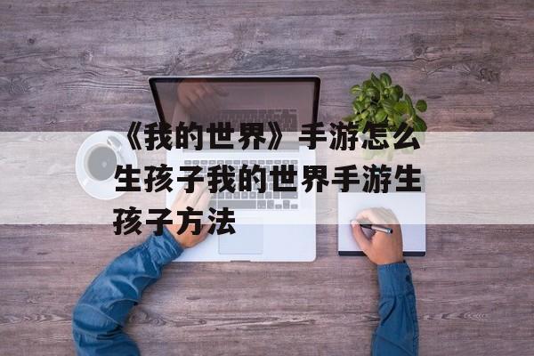 《我的世界》手游怎么生孩子我的世界手游生孩子方法