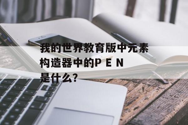 我的世界教育版中元素构造器中的P E N是什么？